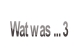 Wat was ... 3.
