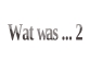 Wat was ... 2.